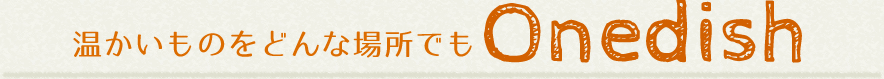 温かいものをどんな場所でも　ondedish