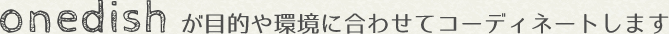 onedishが目的や環境に合わせてコーディネートします